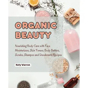 Organic Beauty: Nourishing Body Care with Face Moisturizers, Skin Toners, Body Butters, Scrubs, Shampoo and Deodorants Recipes Paperback – February 28, 2024