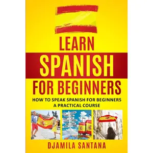 Learn Spanish for Beginners: How to speak Spanish for Beginners A Practical Course