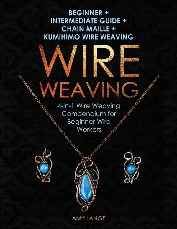 Wire Weaving: Beginner + Intermediate Guide + Chain Maille + Kumihimo Wire Weaving: 4-in-1 Wire Weaving Compendium for Beginners by Amy Lange (Paperback)