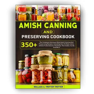 Amish Canning And Preserving Cookbook: 350+ The Complete Delicious Waterbath Canning And Preserving Recipes, Including How To Make Jams, Jellies,Fruits,Sauces, Chutneys, Marinades, Curds And More