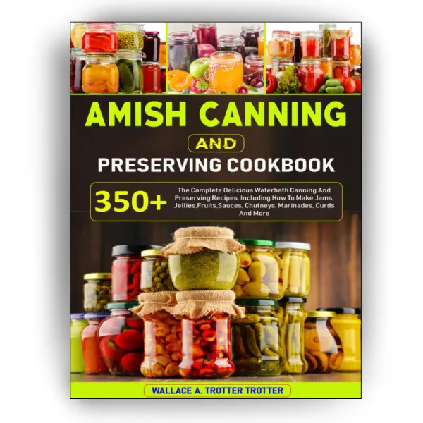 Amish Canning And Preserving Cookbook: 350+ The Complete Delicious Waterbath Canning And Preserving Recipes, Including How To Make Jams, Jellies,Fruits,Sauces, Chutneys, Marinades, Curds And More