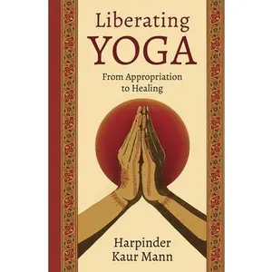 Liberating Yoga: From Appropriation to Healing -- Harpinder Kaur Mann, Hardcover