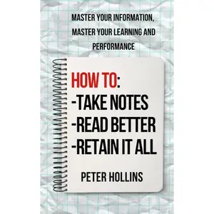 How to Take Notes, Read Better, and Retain It All: Master Your Information, Master Your Learning and Performance (Learning how to Learn)