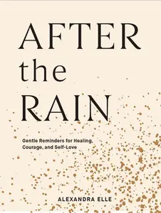 After the Rain: Gentle Reminders for Healing, Courage, and Self-Love -- Alexandra Elle - Hardcover
