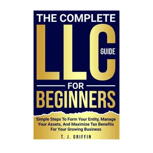 T. J. Griffin The Complete LLC Guide for Beginners Book;  Simple Steps to Form Your Entity Manage Assets Maximize Tax Benefits for Growing Business