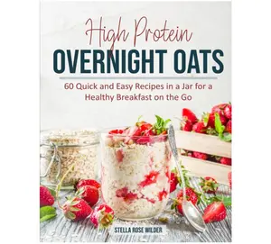 High Protein Overnight Oats: 60 Quick and Easy Recipes in a Jar for a Healthy Breakfast on the Go