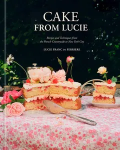 Cake from Lucie: Recipes and Techniques from the French Countryside to New York City: A Baking Book -- Lucie Franc de Ferriere, Hardcover
