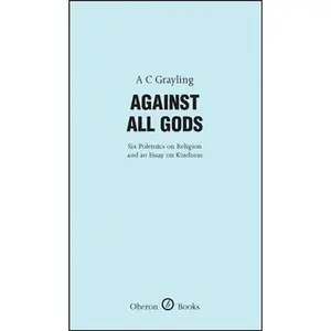 USED-Against All Gods: Six Polemics on Religion and an Essay on Kindness: Six Polemics on Religion and an Essay on Kindness by Grayling, A. C. (Hardcover)