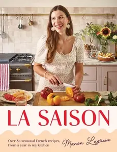 La Saison: Over 80 Seasonal French Recipes, from a Year in My Kitchen -- Manon Lagrève, Hardcover
