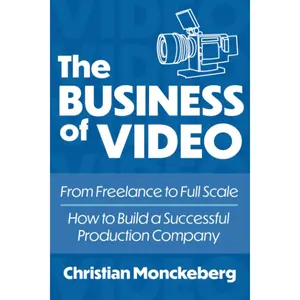 The Business of Video: From Freelance to Full Scale, How to Build a Successful Video Production Company
