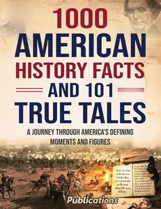 1000 American History Facts and 101 True Tales: A Journey Through America's Defining Moments and Figures (Bringing History to Life)