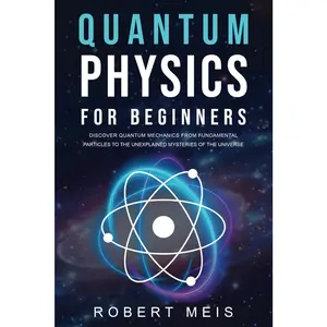 Quantum Physics for Beginners: Discover Quantum Mechanics from Fundamental Particles to the Unexplained Mysteries of the Universe