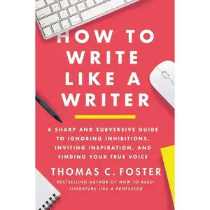 How to Write Like a Writer: A Sharp and Subversive Guide to Ignoring Inhibitions, Inviting Inspiration, and Finding Your True Voice by Thomas C. Foster [Paperback Book]