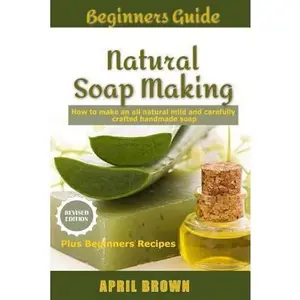 USED-Beginners Guide Natural Soap Making: How to make an all-natural mild and carefully crafted handmade soap Plus Beginners Recipes by Brown, April (Paperback)
