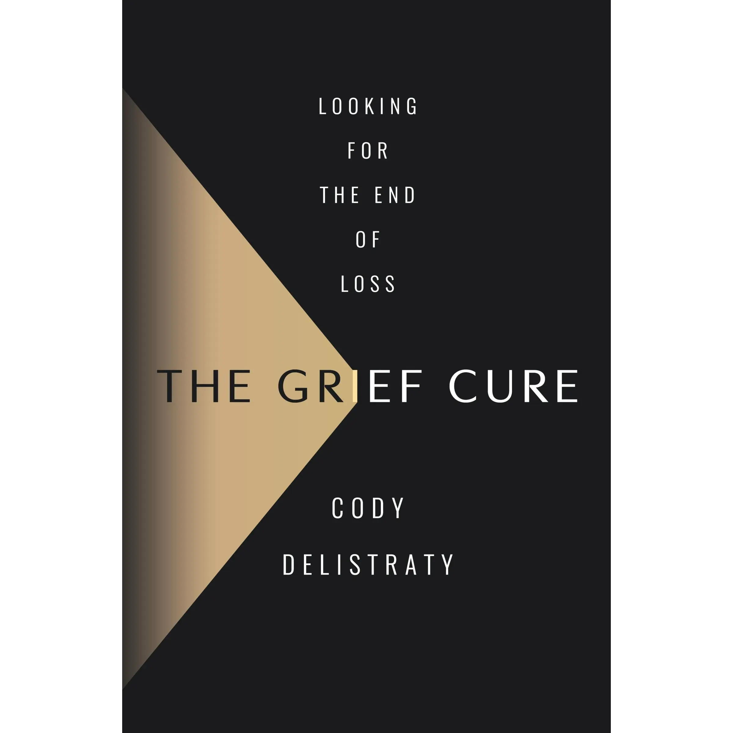The Grief Cure: Looking for the End of Loss by Cody Delistraty [Hardback Book]