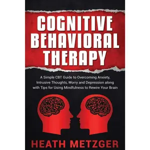 Cognitive Behavioral Therapy: A Simple CBT Guide to Overcoming Anxiety,Intrusive Thoughts, Worry and Depression along with Tips for Using Mindfulnessto Rewire Your Brain (Behavioral Psychology)