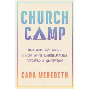 Church Camp: Bad Skits, Cry Night, and How White Evangelicalism Betrayed a Generation -- Cara Meredith, Hardcover