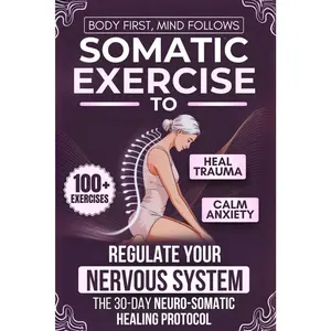 Body First, Mind Follows: 100+ Somatic Exercises to Heal Trauma, Calm Anxiety & Regulate Your Nervous System | The 30-Day Neuro-Somatic Healing Protocol