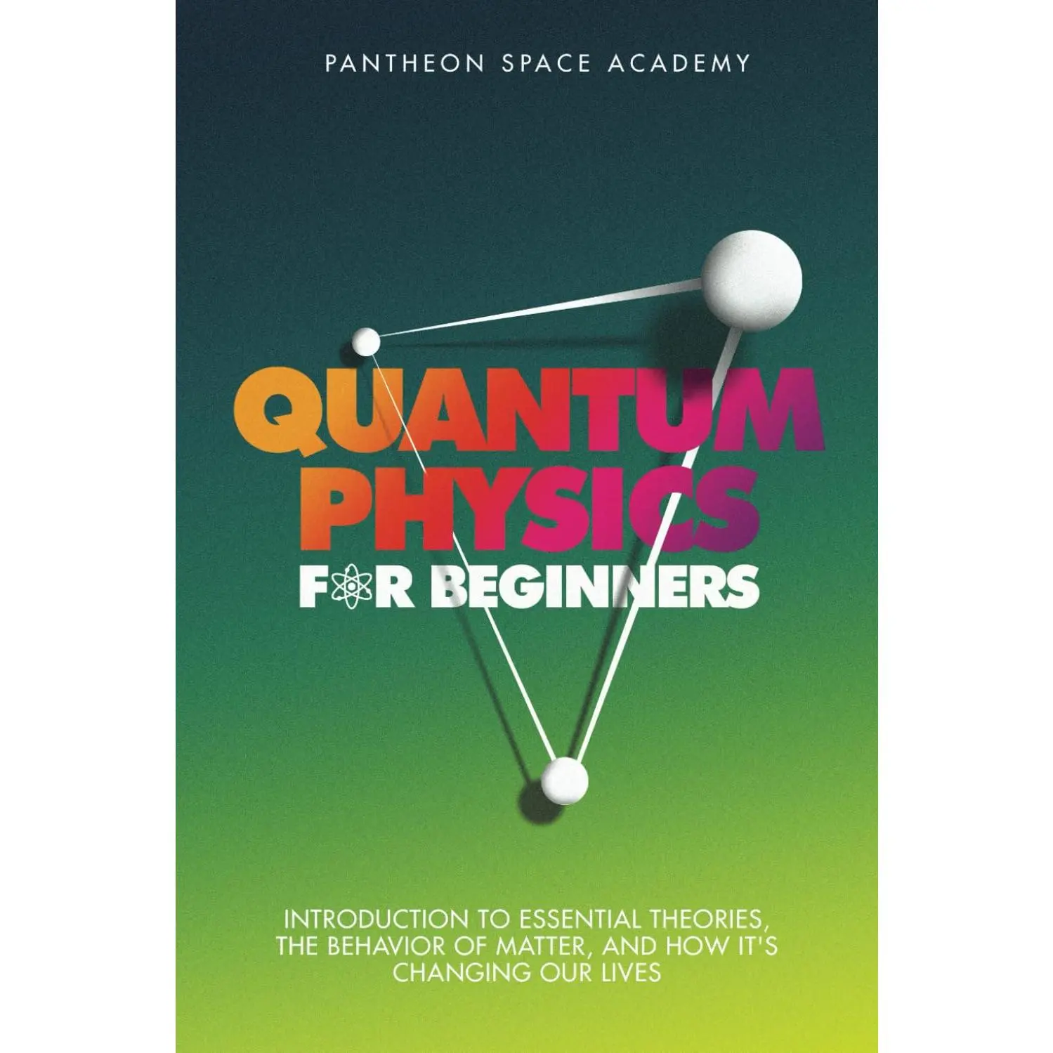 Quantum Physics for Beginners: Introduction to Essential Theories, the Behavior of Matter, and How it's Changing Our Lives