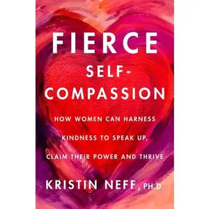 Fierce Self-Compassion: How Women Can Harness Kindness to Speak Up, Claim Their Power, and Thrive -- Kristin Neff, Hardcover