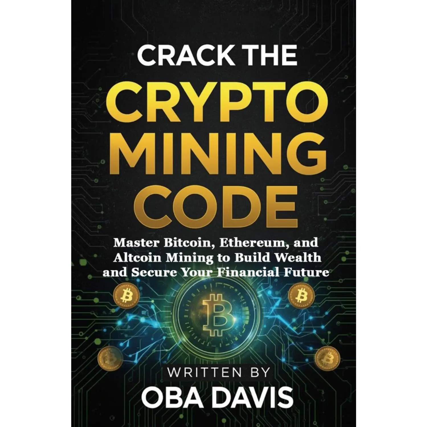Crack The Crypto Mining Code: Master Bitcoin, Ethereum, and Altcoin Mining to Build Wealth and Secure Your Financial Future (THE ULTIMATE CRYPTO WEALTH BLUEPRINT)