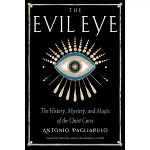 The Evil Eye: The History, Mystery, and Magic of the Quiet Curse by Antonio Pagliarulo