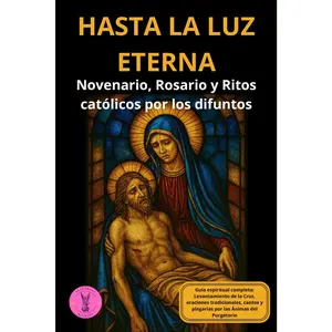 Hasta la luz eterna. Novenario, Rosario y Ritos católicos por los difuntos: Guía espiritual completa: Levantamiento de la Cruz, oraciones .