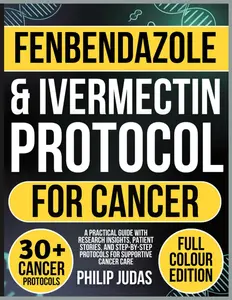 Fenbendazole & Ivermectin Protocol for Cancer: A Practical Guide with Research Insights, Patient Stories, and Step-by-Step Protocols for Supportive Cancer Care - Book