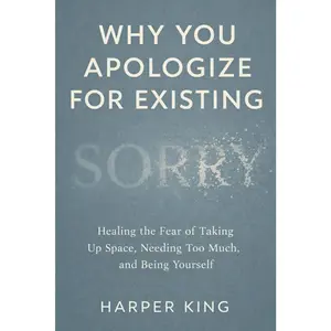 Why You Apologize for Existing: Healing the Fear of Taking Up Space, Needing Too Much, and Being Yourself