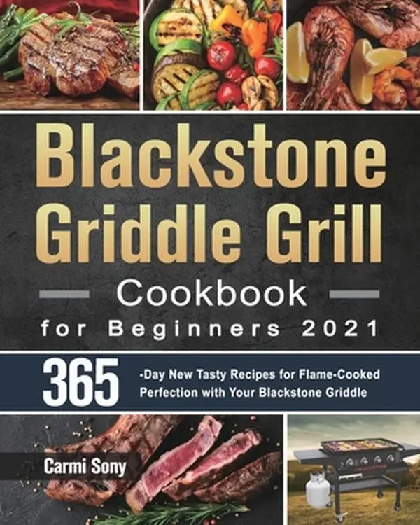 Blackstone Griddle Grill Cookbook for Beginners 2021: 365-Day New Tasty Recipes for Flame-Cooked Perfection with Your Blackstone Griddle -- Carmi Sony