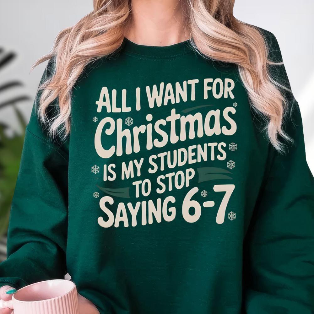 All I Want For Christmas is my Students To Stop Saying 6-7 Sweatshirt, Funny Six Seven Christmas Crewneck and Hoodie, Teacher Xmas Shirt
