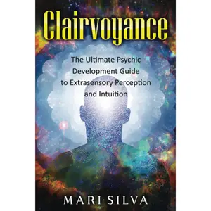 Clairvoyance: The Ultimate Psychic Development Guide to Extrasensory Perception and Intuition