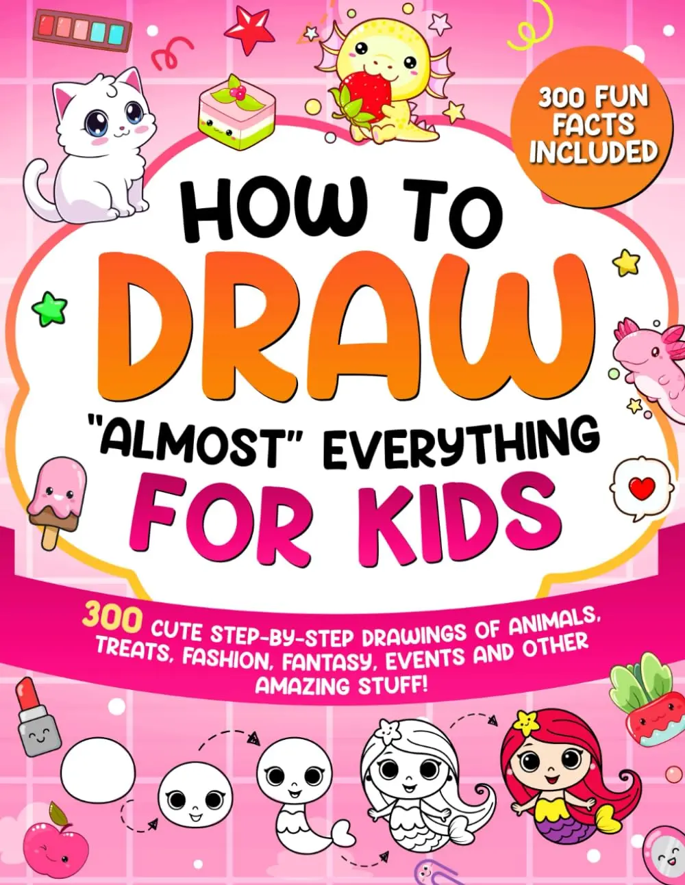 How to Draw "Almost" Everything for Kids: 300 Cute Step-By-Step Drawings of Animals, Treats, Fashion, Events and Other Amazing Stuff! (How to Draw for Kids)