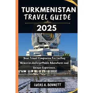 TURKMENISTAN TRAVEL GUIDE 2025: Your Travel Companion For Lasting Memories,Unforgettable Adventures and Unique Experience.