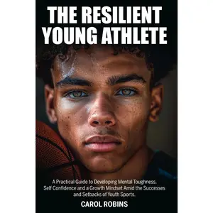 The Resilient Young Athlete: A Practical Guide to Developing Mental Toughness, Self Confidence, and a Growth Mindset Amid the Success and Setbacks of Youth Sports