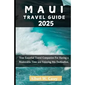 MAUI TRAVEL GUIDE 2025: Your Essential Travel Companion For Having a Memorable Time and Enjoying this Destination. ("Wanderlust Adventures: Discovering the World's Best Destinations")
