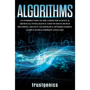 Algorithms: An Introduction to The Computer Science & Artificial Intelligence Used to Solve Human Decisions, Advance Technology, Optimize Habits, Learn Faster & Your Improve Life