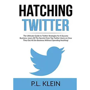 Hatching Twitter: The Ultimate Guide to Twitter Strategies for A Success Business, Learn All The Secrets From Top Twitter Users on How T