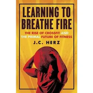 USED-Learning to Breathe Fire: The Rise of CrossFit and the Primal Future of Fitness by J.C. Herz (Hardcover)