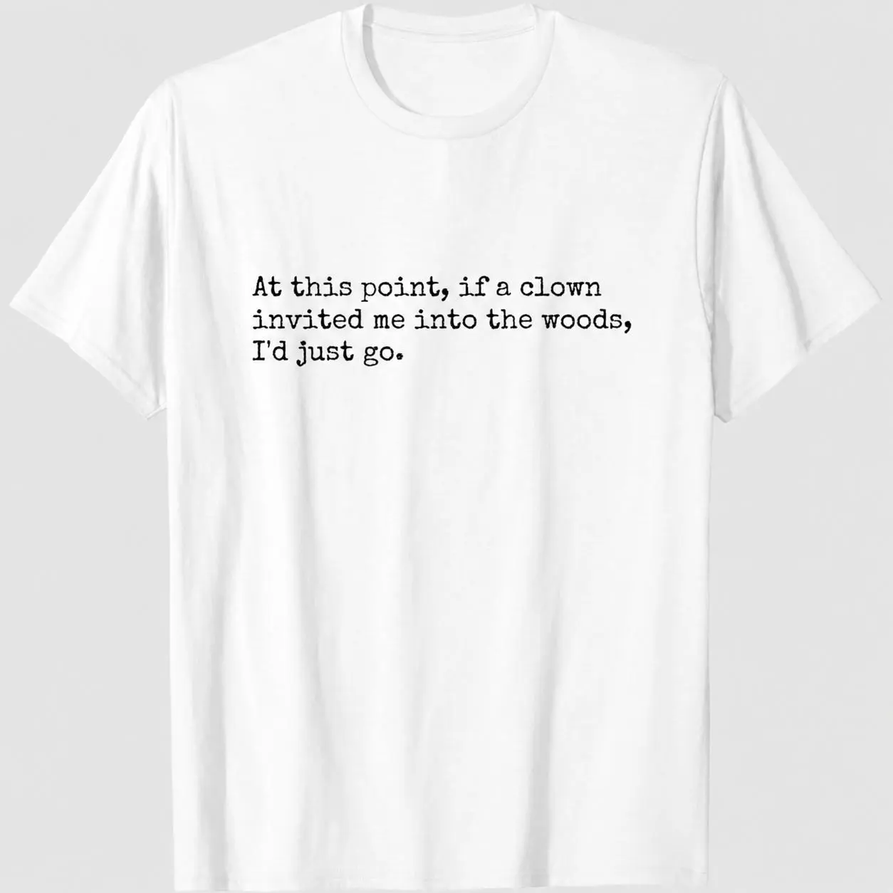 Niche, quirky, and imaginative text T-shirts. Right now, if a clown invited me into the woods, I would only wear a T-shirt.