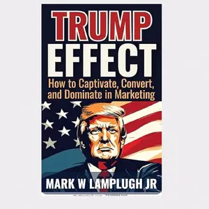 The Trump Effect: How to Captivate, Convert, and Dominate in Marketing: Unveiling the Secrets of Influence, Marketing Mastery, and Enduring Success