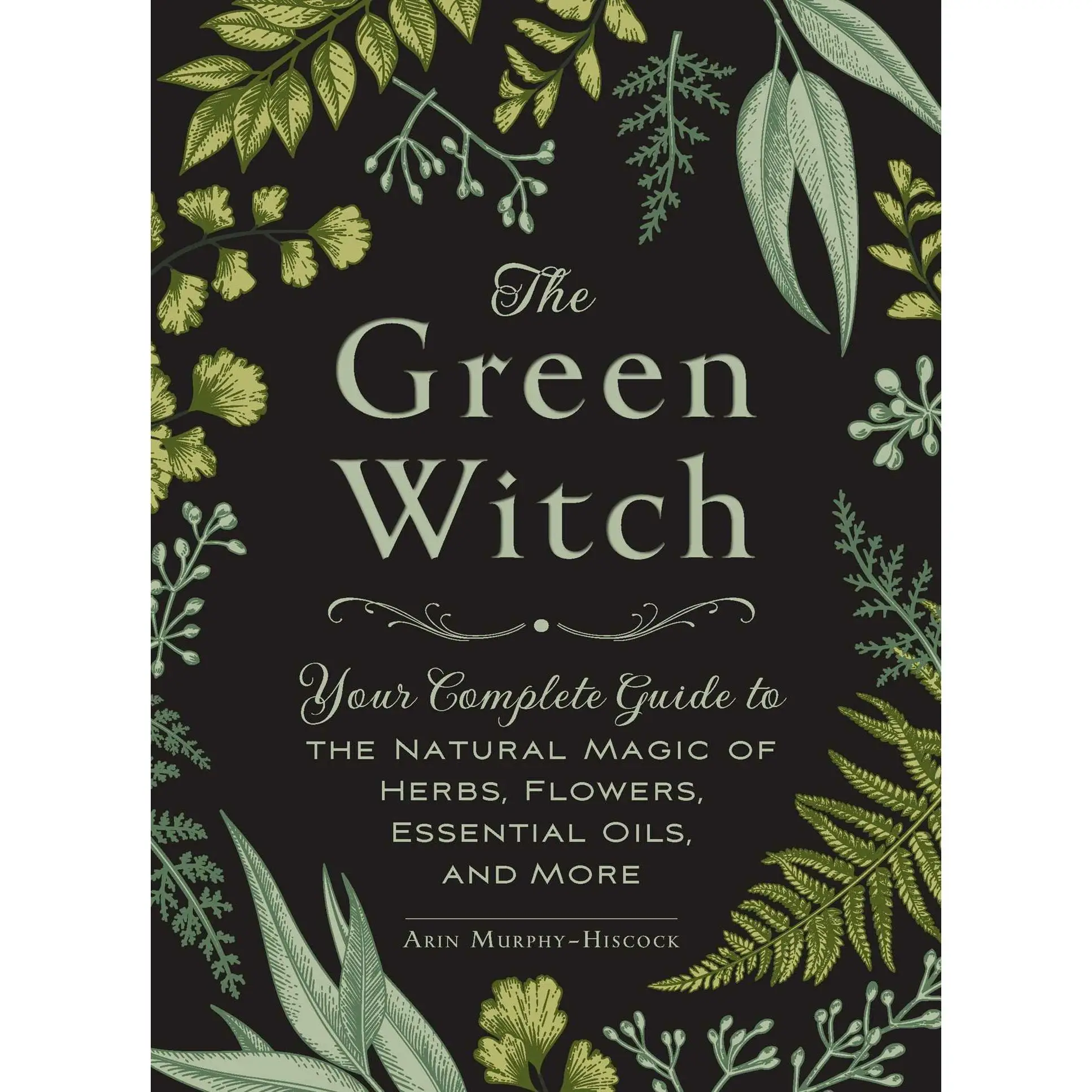 The Green Witch: Your Complete Guide to the Natural Magic of Herbs, Flowers, Essential Oils, and More -- Arin Murphy-Hiscock - Hardcover