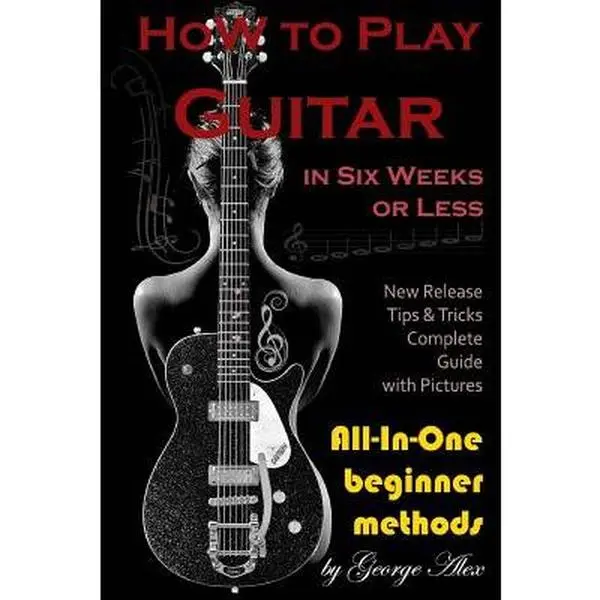 How to Play Guitar in Six Weeks or Less: All-In-One Beginner Methods -- George Alex, Paperback