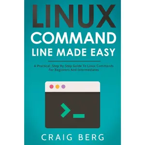 Linux Command Line Made Easy: A Practical, Step By Step Guide To Linux Commands For Beginners And Intermediates