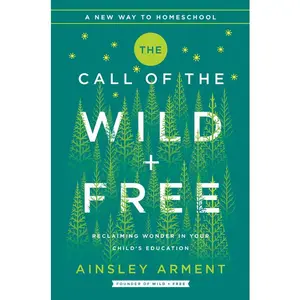 The Call of the Wild and Free: Reclaiming the Wonder in Your Child's Education, A New Way to Homeschool (Wild and Free) by Ainsley Arment [Hardback Book]