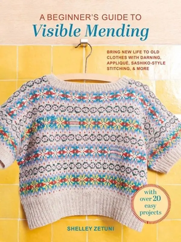 A Beginner's Guide to Visible Mending: With Over 20 Easy Projects: Bring New Life to Old Clothes with Darning, Appliqué, Sashiko-Style Stitching, and -- Shelley Zetuni, Paperback