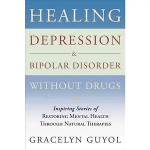 USED-Healing Depression & Bipolar Disorder Without Drugs: Inspiring Stories of Restoring Mental Health Through Natural Therapies by Gracelyn Guyol (Paperback)