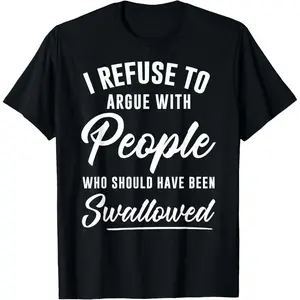 I Refuse to Argue with People Who Should Have Been Swallowed T-Shirt