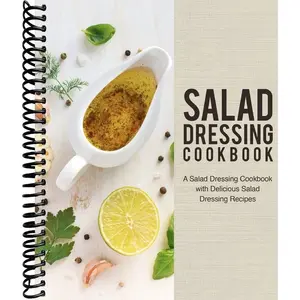 Salad Dressing Cookbook: A Salad Dressing Cookbook with Delicious Salad Dressing Recipes