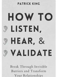 How to Listen, Hear, and Validate: Break Through Invisible Barriers and Transform Your Relationships (How to be More Likable and Charismatic)